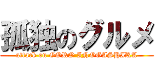 孤独のグルメ (attack on GORO INOGASHIRA)