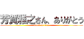 芳賀雅之さん、ありがとう (attack on titan)