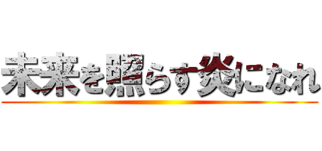 未来を照らす炎になれ ()