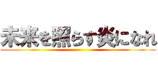 未来を照らす炎になれ ()