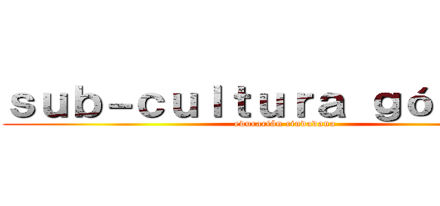 ｓｕｂ－ｃｕｌｔｕｒａ ｇóｔｉｃａ  (educación ciudadana )