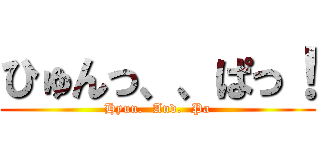 ひゅんっ、、ぱっ！ (Hyun.  And.  Pa)