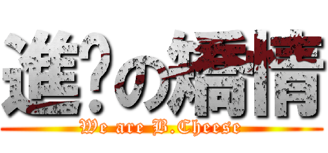 進擊の矯情 (We are B.Cheese)