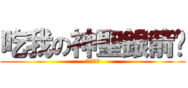 吃我の神聖銀箭啦 (汎の招懂嗎)