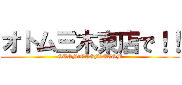 オトム三木東店で！！ (OTOM　OTOM　OTOM)