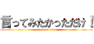 言ってみたかっただけ！ (attack on titan)