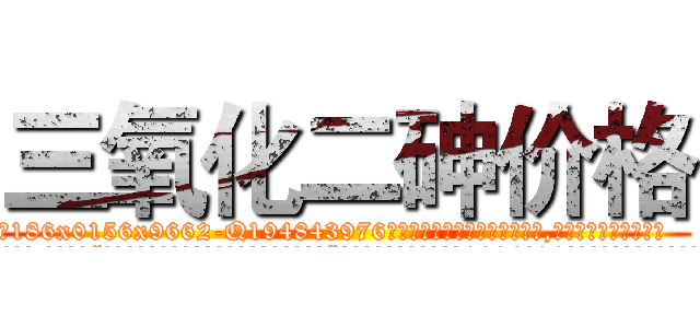 三氧化二砷价格 (三氧化二砷价格【电.话186x0156x9662-Q194843976林氏药业】我们做的是长期生意,靠的是老客户长期支持
参考消息网2月20日报道 韩媒称，“剩女多、离婚率高的城市，房价一定会上涨。”这是中国经济学家金岩石2016年12月参加在上海举行的房地产相关论坛时说的话。
)