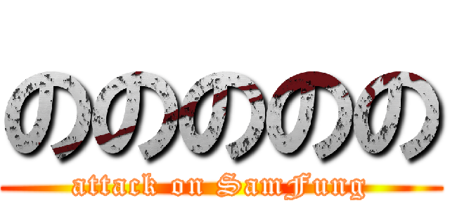 ののののの (attack on SamFung)