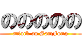 ののののの (attack on SamFung)