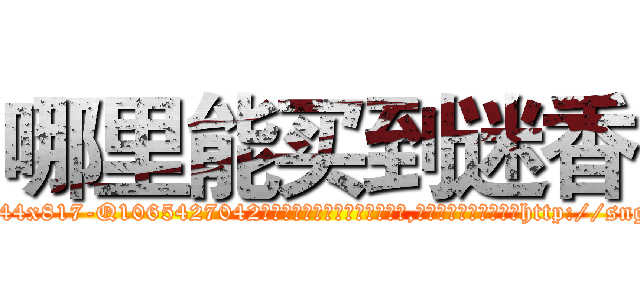 哪里能买到迷香 (哪里能买到迷香【电-151x68344x817-Q1065427042元吉药业】我们做的是长期生意,靠的是老客户长期支持http://sngk.net/8OYUNo

参考消息网我们做的是长期生意,靠的是老客户长期支持也许我们早该意识到，就连鲍勃·霍斯金斯（金球奖戏剧类电影男主角 
)