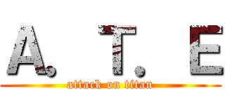 Ａ．Ｔ．Ｅ (attack on titan)