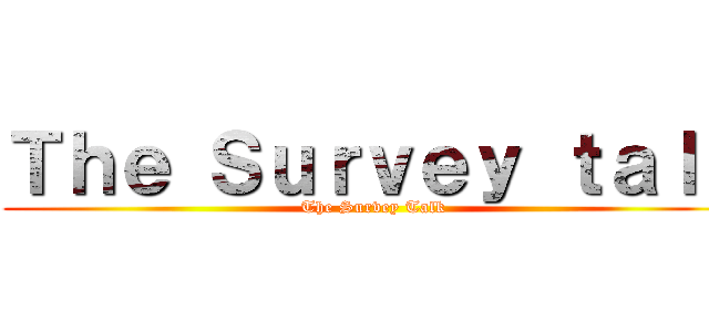 Ｔｈｅ Ｓｕｒｖｅｙ ｔａｌｋ (The Survey Talk)