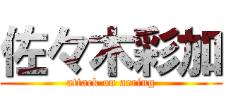 佐々木彩加 (attack on arring)