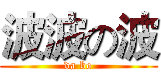 波波の波 (da bo)