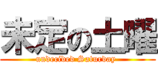 未定の土曜 (undecided Saturday )