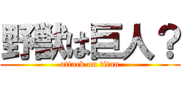 野獣は巨人？ (attack on titan)