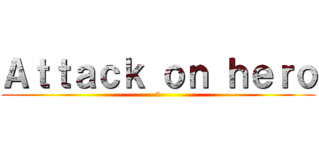 Ａｔｔａｃｋ ｏｎ ｈｅｒｏ (2)