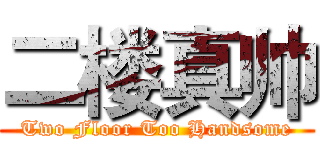 二楼真帅 (Two Floor Too Handsome)