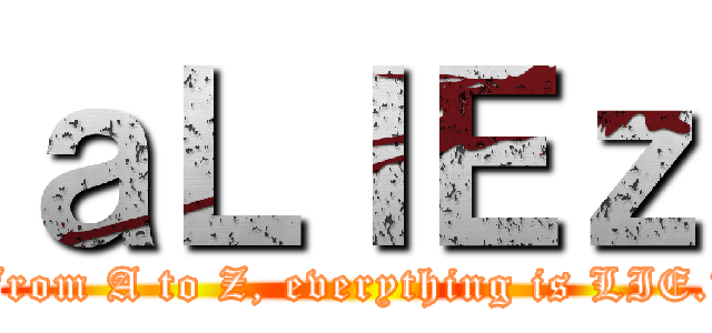 ａＬＩＥｚ (From A to Z, everything is LIE.﻿)