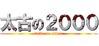 太古の２０００ (taiko no nisen)