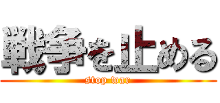 戦争を止める (stop war)
