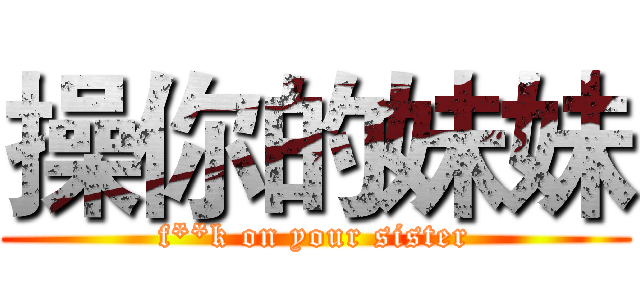 操你的妹妹 (f**k on your sister)