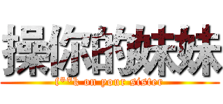 操你的妹妹 (f**k on your sister)
