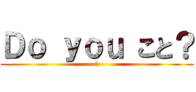 Ｄｏ ｙｏｕ こと？ (か)