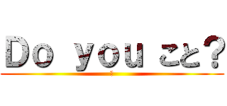Ｄｏ ｙｏｕ こと？ (か)