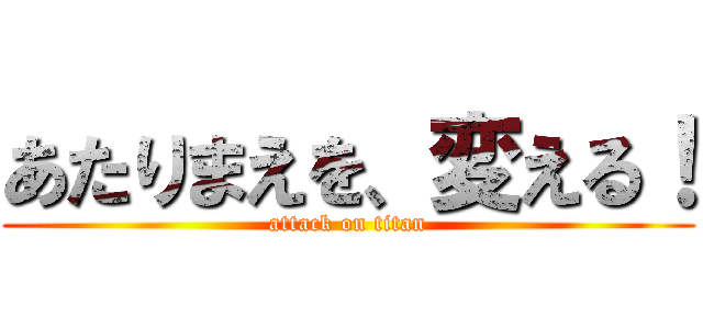 あたりまえを、変える！ (attack on titan)