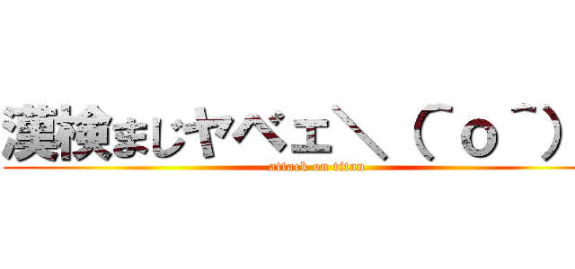 漢検まじヤベェ＼（＾ｏ＾）／ (attack on titan)