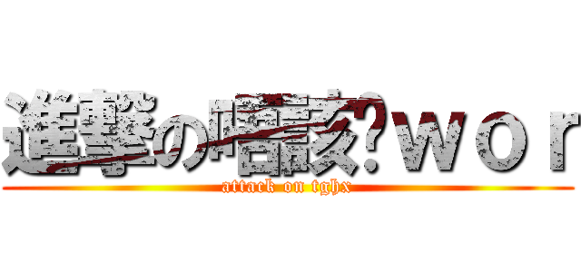 進撃の唔該曬ｗｏｒ (attack on tghx)