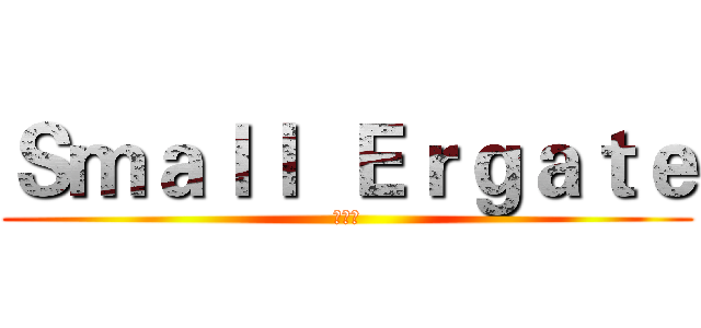 Ｓｍａｌｌ  Ｅｒｇａｔｅ (小工蟻)