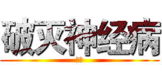 破灭神经病 (呵呵)