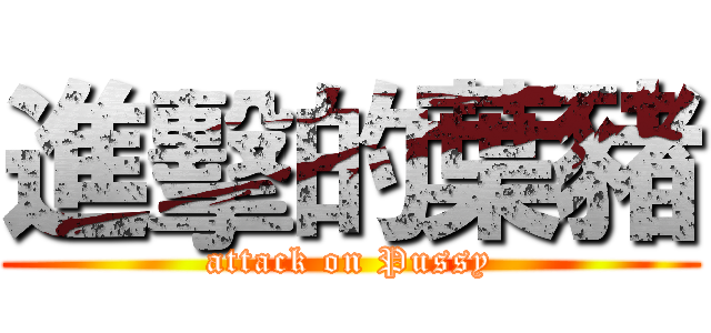 進擊的葉豬 (attack on Pussy)