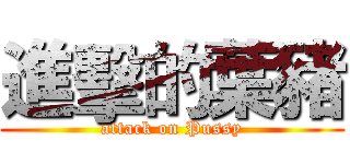 進擊的葉豬 (attack on Pussy)