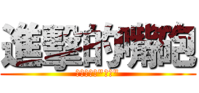 進擊的嘴砲 (阿你不就好"砲砲")