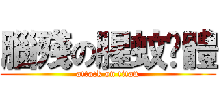 腦殘の腥蚊霉體 (attack on titan)