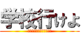 学校行けよ (ごちゃごちゃ言ってねぇで)