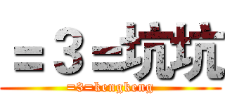 ＝３＝坑坑 (=3=kengkeng)