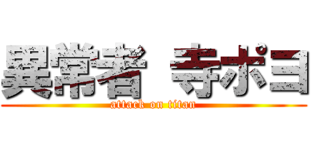 異常者 寺ポヨ (attack on titan)