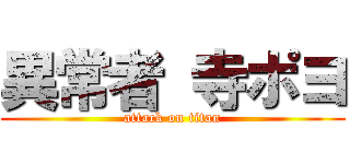 異常者 寺ポヨ (attack on titan)