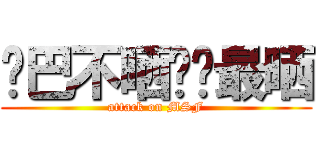 鸡巴不晒你们最晒 (attack on MSF)