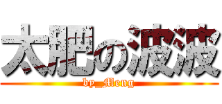 太肥の波波 (by_Meng)