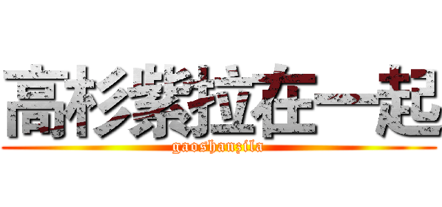 高杉紫拉在一起 (gaoshanzila)