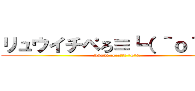 リュウイチペろ≡┗（ ＾ｏ＾）┛ (Ryuiti pero≡┗( ^o^)┛)