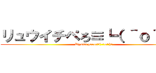 リュウイチペろ≡┗（ ＾ｏ＾）┛ (Ryuiti pero≡┗( ^o^)┛)