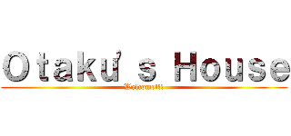 Ｏｔａｋｕ'ｓ Ｈｏｕｓｅ (Welcome!!!)