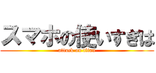 スマホの使いすぎは (attack on titan)