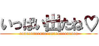 いっぱい出たね♡ (oooooooooooooooooooooooooo)